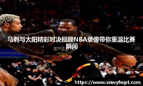 马刺与太阳精彩对决回顾NBA录像带你重温比赛瞬间