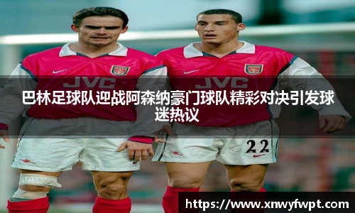 巴林足球队迎战阿森纳豪门球队精彩对决引发球迷热议