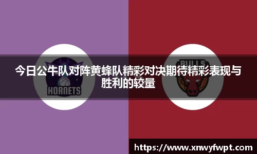 今日公牛队对阵黄蜂队精彩对决期待精彩表现与胜利的较量