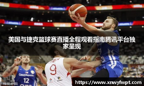 美国与捷克篮球赛直播全程观看指南腾讯平台独家呈现