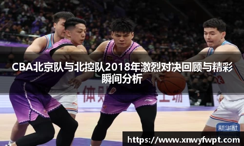 CBA北京队与北控队2018年激烈对决回顾与精彩瞬间分析