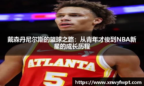 戴森丹尼尔斯的篮球之路：从青年才俊到NBA新星的成长历程