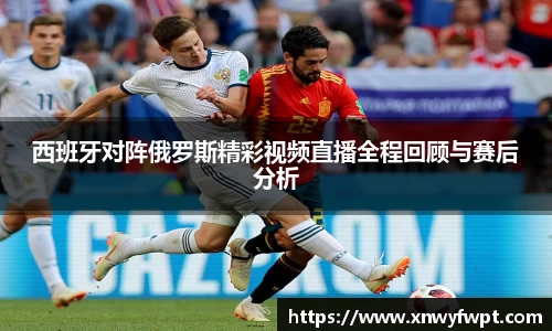 西班牙对阵俄罗斯精彩视频直播全程回顾与赛后分析