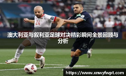 澳大利亚与叙利亚足球对决精彩瞬间全景回顾与分析
