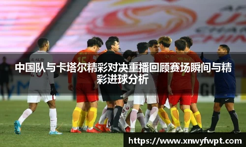 中国队与卡塔尔精彩对决重播回顾赛场瞬间与精彩进球分析