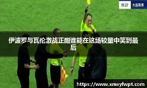 伊波罗与瓦伦激战正酣谁能在这场较量中笑到最后