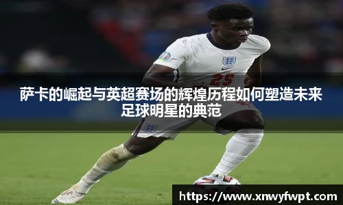 萨卡的崛起与英超赛场的辉煌历程如何塑造未来足球明星的典范